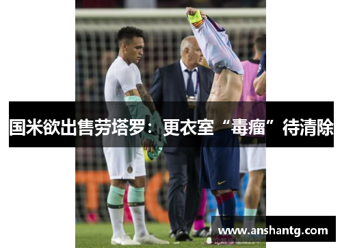 国米欲出售劳塔罗：更衣室“毒瘤”待清除