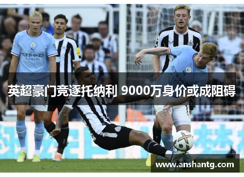 英超豪门竞逐托纳利 9000万身价或成阻碍